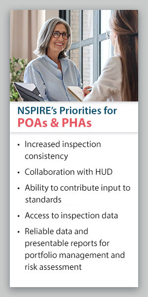 NSPIRE's Priorities for POAs & PHAs: Increased inspection consistency, collaboration with HUD, ability to contribute input to new standards, access to inspection data, reliable data and presentable reports for portfolio management and risk assessment.